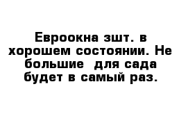 Евроокна зшт. в хорошем состоянии. Не большие- для сада будет в самый раз.